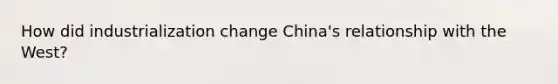 How did industrialization change China's relationship with the West?