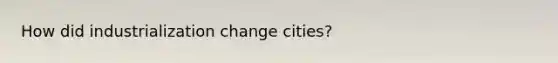 How did industrialization change cities?