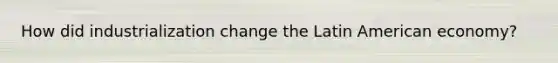 How did industrialization change the Latin American economy?