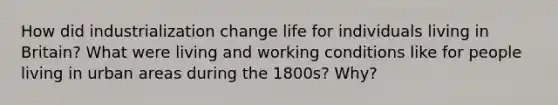 How did industrialization change life for individuals living in Britain? What were living and working conditions like for people living in urban areas during the 1800s? Why?