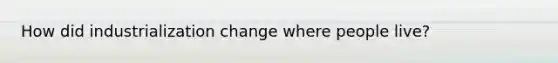 How did industrialization change where people live?