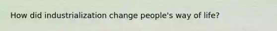 How did industrialization change people's way of life?