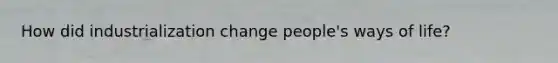 How did industrialization change people's ways of life?
