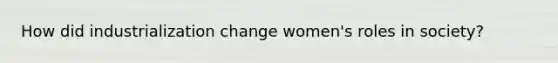 How did industrialization change women's roles in society?