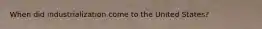 When did industrialization come to the United States?