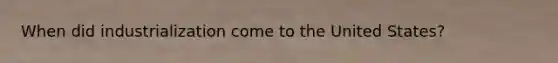 When did industrialization come to the United States?