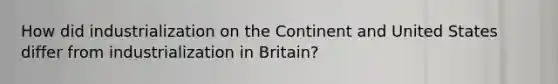 How did industrialization on the Continent and United States differ from industrialization in Britain?