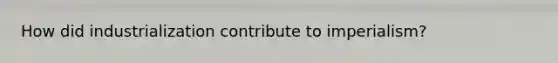 How did industrialization contribute to imperialism?