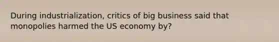 During industrialization, critics of big business said that monopolies harmed the US economy by?