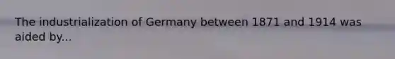 The industrialization of Germany between 1871 and 1914 was aided by...