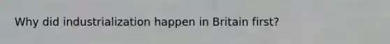 Why did industrialization happen in Britain first?