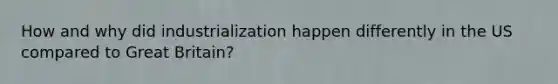 How and why did industrialization happen differently in the US compared to Great Britain?