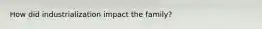 How did industrialization impact the family?