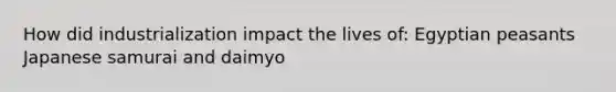 How did industrialization impact the lives of: Egyptian peasants Japanese samurai and daimyo