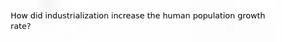 How did industrialization increase the human population growth rate?