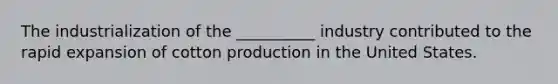 The industrialization of the __________ industry contributed to the rapid expansion of cotton production in the United States.