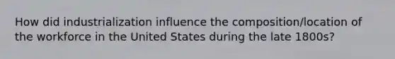 How did industrialization influence the composition/location of the workforce in the United States during the late 1800s?