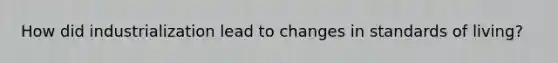 How did industrialization lead to changes in standards of living?