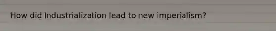 How did Industrialization lead to new imperialism?