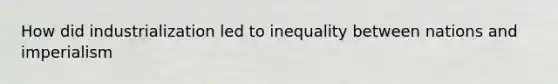 How did industrialization led to inequality between nations and imperialism