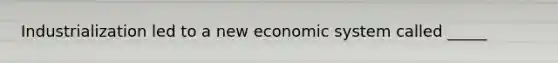 Industrialization led to a new economic system called _____