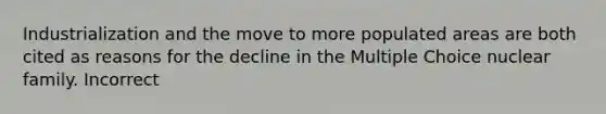 Industrialization and the move to more populated areas are both cited as reasons for the decline in the Multiple Choice nuclear family. Incorrect