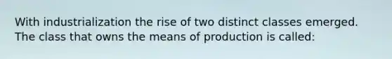 With industrialization the rise of two distinct classes emerged. The class that owns the means of production is called: