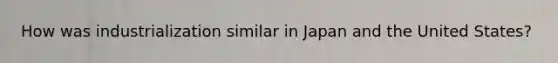 How was industrialization similar in Japan and the United States?