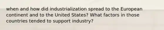 when and how did industrialization spread to the European continent and to the United States? What factors in those countries tended to support industry?