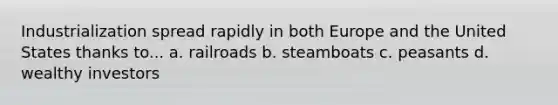 Industrialization spread rapidly in both Europe and the United States thanks to... a. railroads b. steamboats c. peasants d. wealthy investors