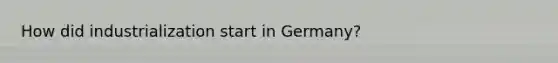 How did industrialization start in Germany?