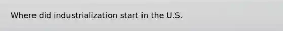 Where did industrialization start in the U.S.