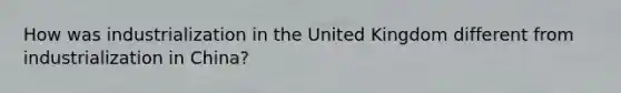 How was industrialization in the United Kingdom different from industrialization in China?