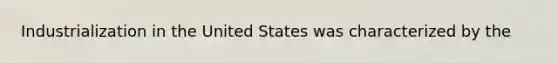 Industrialization in the United States was characterized by the