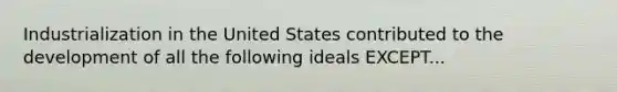 Industrialization in the United States contributed to the development of all the following ideals EXCEPT...