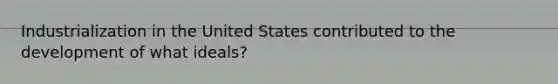 Industrialization in the United States contributed to the development of what ideals?