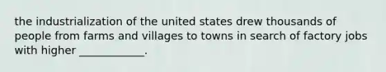 the industrialization of the united states drew thousands of people from farms and villages to towns in search of factory jobs with higher ____________.