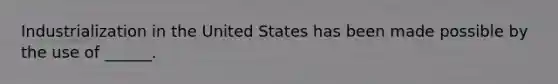 Industrialization in the United States has been made possible by the use of ______.