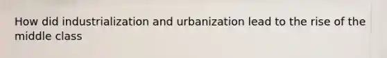 How did industrialization and urbanization lead to the rise of the middle class