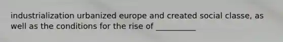 industrialization urbanized europe and created social classe, as well as the conditions for the rise of __________