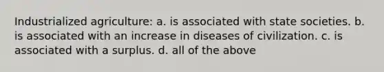 Industrialized agriculture: a. is associated with state societies. b. is associated with an increase in diseases of civilization. c. is associated with a surplus. d. all of the above