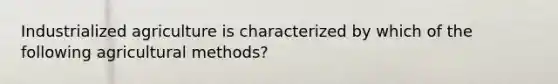 Industrialized agriculture is characterized by which of the following agricultural methods?