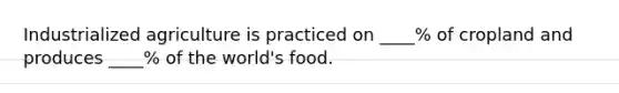 Industrialized agriculture is practiced on ____% of cropland and produces ____% of the world's food.