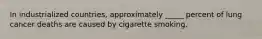 In industrialized countries, approximately _____ percent of lung cancer deaths are caused by cigarette smoking.