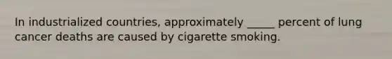 In industrialized countries, approximately _____ percent of lung cancer deaths are caused by cigarette smoking.