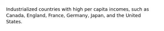 Industrialized countries with high per capita incomes, such as Canada, England, France, Germany, Japan, and the United States.