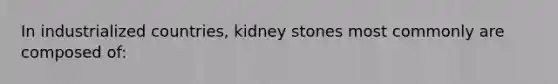 In industrialized countries, kidney stones most commonly are composed of: