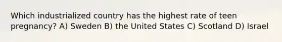 Which industrialized country has the highest rate of teen pregnancy? A) Sweden B) the United States C) Scotland D) Israel