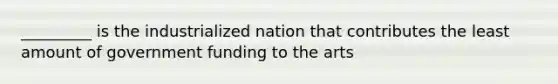 _________ is the industrialized nation that contributes the least amount of government funding to the arts