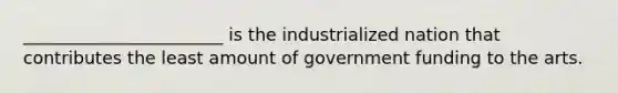 _______________________ is the industrialized nation that contributes the least amount of government funding to the arts.